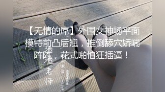 【无情的屌】外围女神场平面模特前凸后翘，推倒舔穴娇喘阵阵，花式啪怕狂插逼！