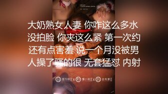 大奶熟女人妻 你咋这么多水 没拍脸 你夹这么紧 第一次约还有点害羞 说一个月没被男人操了骚的很 无套猛怼 内射