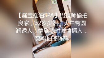 【骚宝推油SPA】男技师偷拍良家，32岁少妇，大白臀圆润诱人，情到浓时激情插入，爽得抽搐阵阵