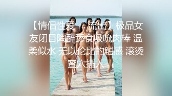 【情侣性爱❤️流出】极品女友闭目陶醉舔食吸吮肉棒 温柔似水 无以伦比的触感 滚烫蜜穴插入