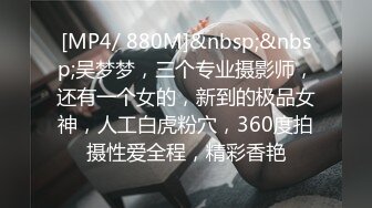 [MP4/ 880M]&nbsp;&nbsp;吴梦梦，三个专业摄影师，还有一个女的，新到的极品女神，人工白虎粉穴，360度拍摄性爱全程，精彩香艳