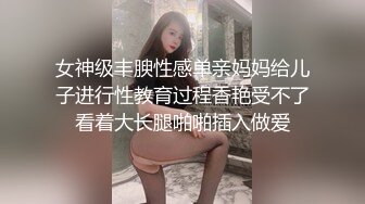 女神级丰腴性感单亲妈妈给儿子进行性教育过程香艳受不了看着大长腿啪啪插入做爱