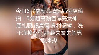 今日6-7最新高清高质酒店偷拍！9分超高颜值漂亮女神，黑礼服 很高级 身材超棒，洗干净换女仆装 翻来覆去等男友来操