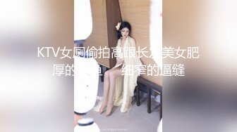 KTV女厕偷拍高跟长发美女肥厚的鲍鱼❤️细窄的逼缝