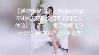 《稀缺极品狠货》宗师级玩家SM界天花板价值千元网红人体改造、调教、虐阴大师【Stim99】私拍第三季~不喜勿下