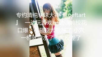 专约清纯学妹大神『Loeftart』✿一边玩游戏 一边清纯校花口爆，小骚货太敏感了 小穴一模就喷水了！太反差了