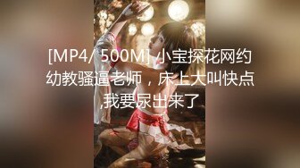 [MP4/ 500M] 小宝探花网约幼教骚逼老师，床上大叫快点,我要尿出来了