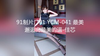 91制片厂91 YCM-041 最美邂逅肏最美的逼-佳芯