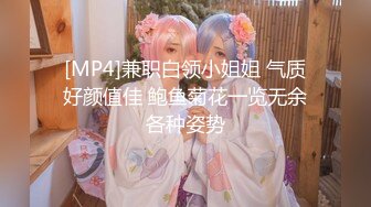 [MP4]兼职白领小姐姐 气质好颜值佳 鲍鱼菊花一览无余各种姿势