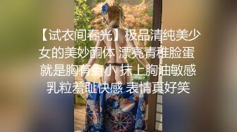 【试衣间春光】极品清纯美少女的美妙酮体 漂亮青稚脸蛋 就是胸有点小 抹上胸油敏感乳粒羞耻快感 表情真好笑