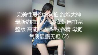 完美性爱约炮实拍 约炮大神最新约啪170气质御姐自拍完整版 高能后入 深喉吞精 母狗气质显露无疑 (2)