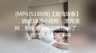 [MP4/518MB]【愛情故事】，調教19歲小母狗，漂亮清純，粉嫩鮑魚被刺激拉絲了，大雞巴插入浪叫不停