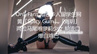 OnlyFans 知名华人留学生网黄「Spicy Gum」「刘玥」两位马尾辫萝莉少女 轮流口爆白鸡巴