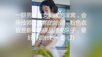 一群男男女女组成的淫窝，会所技师上岗前的培训，粉色衣服是新来的极品漂亮妹子，要好好调教她一番 (2)