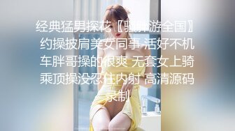 经典猛男探花〖骚胖游全国〗约操披肩美女同事 活好不机车胖哥操的很爽 无套女上骑乘顶操没忍住内射 高清源码录制