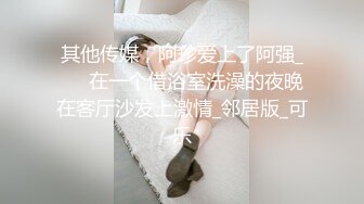 其他传媒，阿珍爱上了阿强_❤️在一个借浴室洗澡的夜晚在客厅沙发上激情_邻居版_可乐