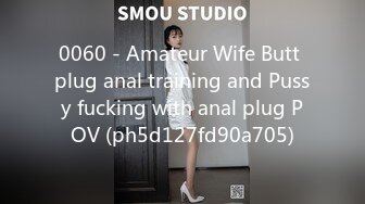 0060 - Amateur Wife Butt plug anal training and Pussy fucking with anal plug POV (ph5d127fd90a705)