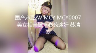 国产麻豆AV MCY MCY0007 美女相亲被下春药迷奸 苏清歌