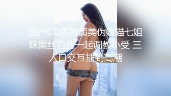 国产CD系列超美伪娘猫七姐妹黑丝百合一起调教小受 三人口交互插到高潮