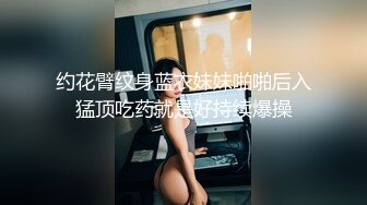 约花臂纹身蓝衣妹妹啪啪后入猛顶吃药就是好持续爆操