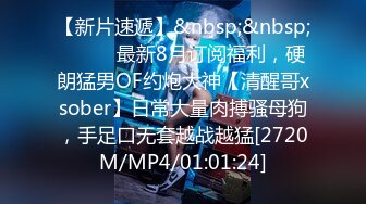 【新片速遞】&nbsp;&nbsp;⚫️⚫️最新8月订阅福利，硬朗猛男OF约炮大神【清醒哥xsober】日常大量肉搏骚母狗，手足口无套越战越猛[2720M/MP4/01:01:24]