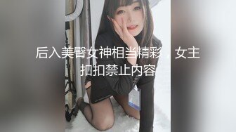 后入美臀女神相当精彩，女主扣扣禁止内容