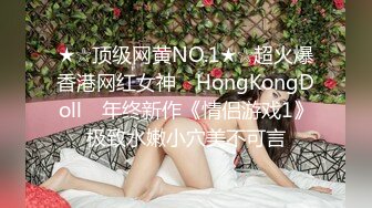 ★☆顶级网黄NO.1★☆超火爆香港网红女神 ▶HongKongDoll◀ 年终新作《情侣游戏1》极致水嫩小穴美不可言