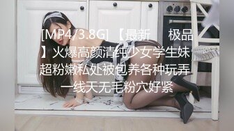 [MP4/3.8G] 【最新❤️极品】火爆高颜清纯少女学生妹 超粉嫩私处被包养各种玩弄 一线天无毛粉穴好紧