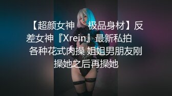 【超颜女神❤️极品身材】反差女神『Xrein』最新私拍❤️各种花式肉操 姐姐男朋友刚操她之后再操她