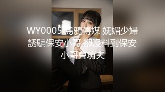 WY0005 烏鴉傳媒 妩媚少婦誘騙保安小哥 卻沒料到保安小哥會功夫