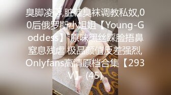 臭脚凌辱,脏鞋臭袜调教私奴,00后俄罗斯小姐姐【Young-Goddess】 原味黑丝踩脸捂鼻窒息残虐 极品颜值反差强烈,Onlyfans高清原档合集【293V】 (45)