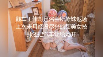 翻车王伟哥足浴会所撩妹返场上次来月经没尽兴的甜美女技师还把汽车让给她开