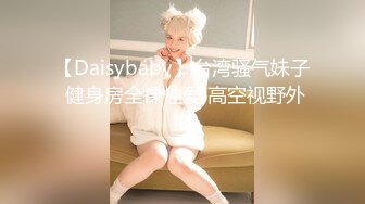 【Daisybaby】台湾骚气妹子 健身房全裸性爱 高空视野外拍