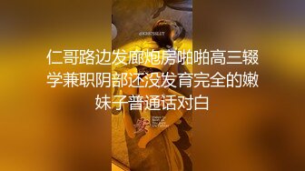 仁哥路边发廊炮房啪啪高三辍学兼职阴部还没发育完全的嫩妹子普通话对白