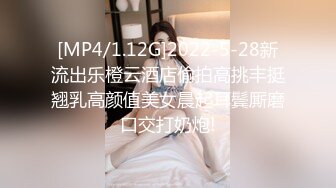 [MP4/1.12G]2022-5-28新流出乐橙云酒店偷拍高挑丰挺翘乳高颜值美女晨起耳鬓厮磨口交打奶炮!