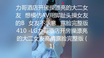 力哥酒店开房操漂亮的大二女友⭐想模仿AV用脚趾头操女友的B⭐女友不乐意⭐露脸完整版410 -LG力哥酒店开房操漂亮的大二女友高清露脸完整版 (1)