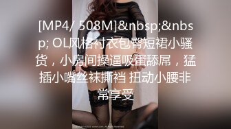 [MP4/ 508M]&nbsp;&nbsp; OL风格衬衣包臀短裙小骚货，小房间操逼吸蛋舔屌，猛插小嘴丝袜撕裆 扭动小腰非常享受