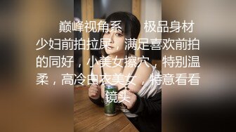 ❤️巅峰视角系❤️ 极品身材少妇前拍拉屎，满足喜欢前拍的同好，小美女擦穴，特别温柔，高冷白衣美女，特意看看镜头