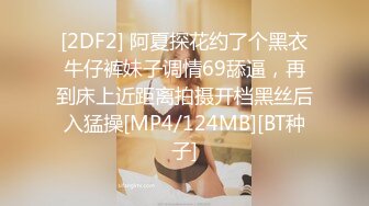 [2DF2] 阿夏探花约了个黑衣牛仔裤妹子调情69舔逼，再到床上近距离拍摄开档黑丝后入猛操[MP4/124MB][BT种子]