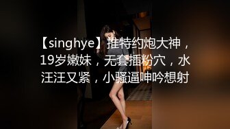 【singhye】推特约炮大神，19岁嫩妹，无套插粉穴，水汪汪又紧，小骚逼呻吟想射