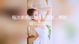 每次弟弟都会说很紧张，想射 哈哈哈哈哈