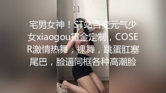 宅男女神！ST站百变元气少女xiaogou重金定制，COSER激情热舞，裸舞，跳蛋肛塞尾巴，脸逼同框各种高潮脸