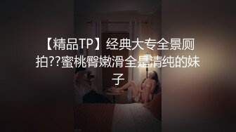 【精品TP】经典大专全景厕拍??蜜桃臀嫩滑全是清纯的妹子