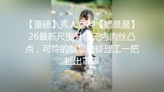 【重磅】秀人女神【杨晨晨】26最新尺度升级无内肉丝凸点，可怜的晨晨被修理工一把扯出罩罩