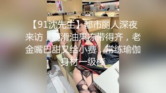 【91沈先生】都市丽人深夜来访，润滑油果冻带得齐，老金嘴巴甜又给小费，常练瑜伽身材一级棒