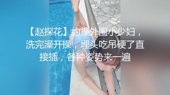 【赵探花】约操外围小少妇，洗完澡开操，埋头吃吊硬了直接插，各种姿势来一遍