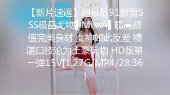 【新片速遞】超极品91新晋SSS极品尤物▌MissA▌超高颜值完美身材 女神如此反差 精湛口技沦为土豪玩物 HD版第一弹15V[1.27G/MP4/28:36]