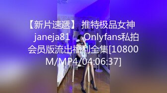 【新片速遞】 推特极品女神❤️janeja81❤️Onlyfans私拍会员版流出福利全集[10800M/MP4/04:06:37]