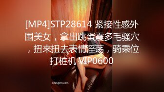 [MP4]STP28614 紧接性感外围美女，拿出跳蛋震多毛骚穴，扭来扭去表情淫荡，骑乘位打桩机 VIP0600