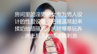 房间里的淫男荡女专为男人设计的性爱设备，把骚逼屌起来揉奶抽插骚穴，抗腿爆草玩弄，床上后入抽插淫荡刺激